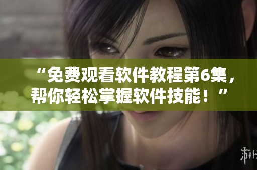 “免费观看软件教程第6集，帮你轻松掌握软件技能！”