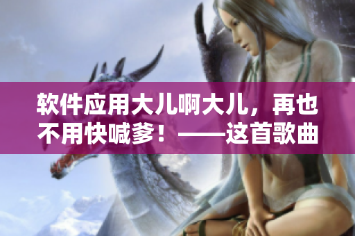 软件应用大儿啊大儿，再也不用快喊爹！——这首歌曲的启示