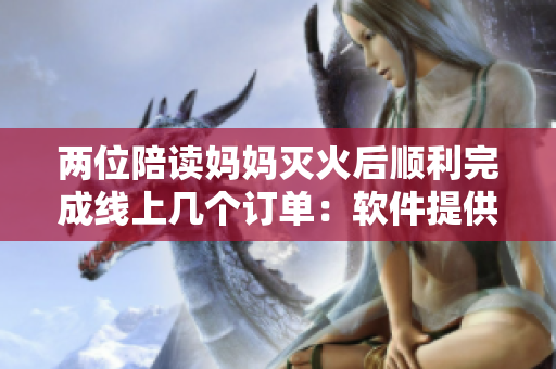 两位陪读妈妈灭火后顺利完成线上几个订单：软件提供轻松工作！