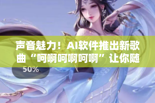 声音魅力！AI软件推出新歌曲“呵啊呵啊呵啊”让你随时展现音乐才华