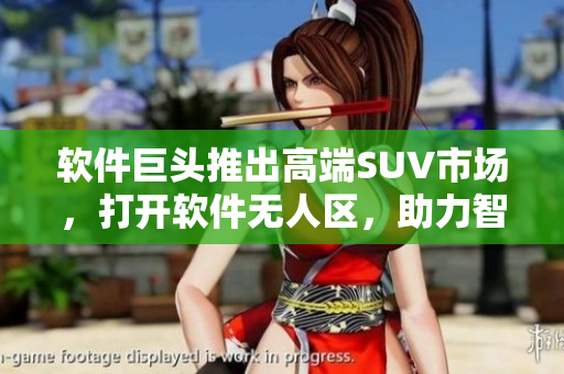 软件巨头推出高端SUV市场，打开软件无人区，助力智能驾驶技术发展。