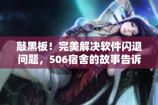 敲黑板！完美解决软件闪退问题，506宿舍的故事告诉你如何解决问题！
