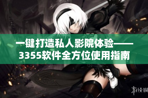 一键打造私人影院体验——3355软件全方位使用指南