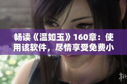 畅读《温如玉》160章：使用该软件，尽情享受免费小说阅读新体验！
