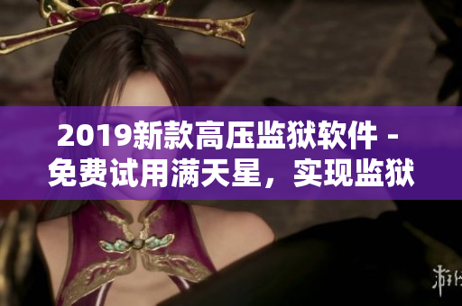 2019新款高压监狱软件 - 免费试用满天星，实现监狱管理智能化