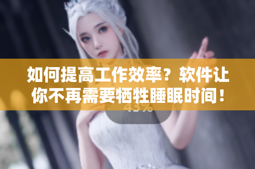 如何提高工作效率？软件让你不再需要牺牲睡眠时间！