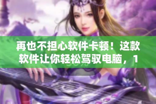 再也不担心软件卡顿！这款软件让你轻松驾驭电脑，1v2不在话下