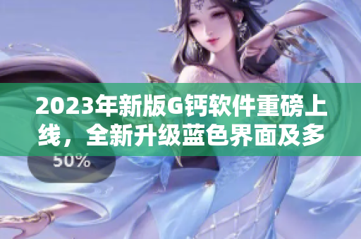 2023年新版G钙软件重磅上线，全新升级蓝色界面及多项功能优化