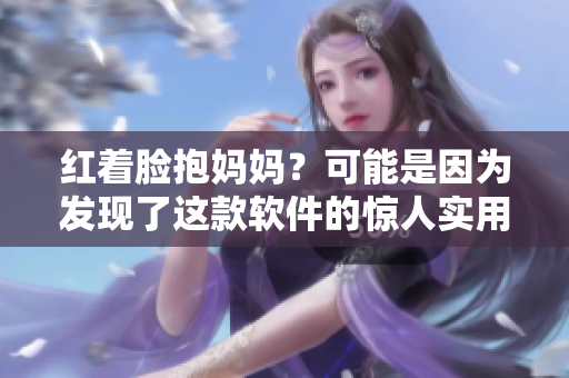 红着脸抱妈妈？可能是因为发现了这款软件的惊人实用性！