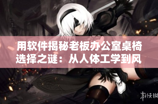 用软件揭秘老板办公室桌椅选择之谜：从人体工学到风水解析