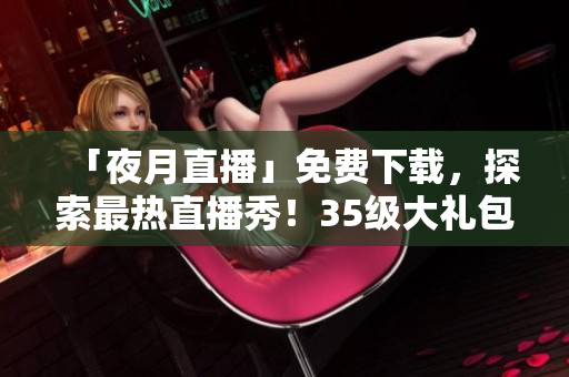 「夜月直播」免费下载，探索最热直播秀！35级大礼包限时放送！