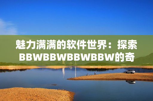 魅力满满的软件世界：探索BBWBBWBBWBBW的奇妙之旅