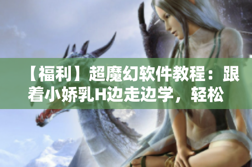【福利】超魔幻软件教程：跟着小娇乳H边走边学，轻松掌握软件技巧！