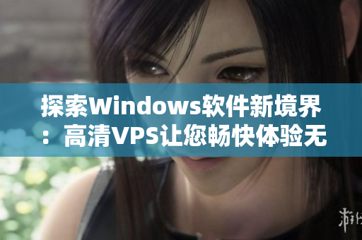 探索Windows软件新境界：高清VPS让您畅快体验无压力