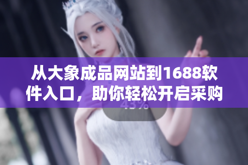 从大象成品网站到1688软件入口，助你轻松开启采购大门！