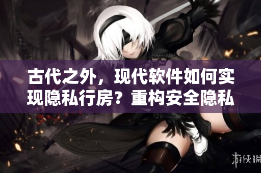 古代之外，现代软件如何实现隐私行房？重构安全隐私的一道解题思路
