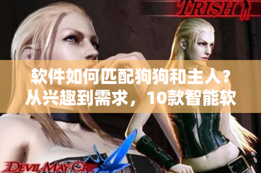 软件如何匹配狗狗和主人？从兴趣到需求，10款智能软件推荐！