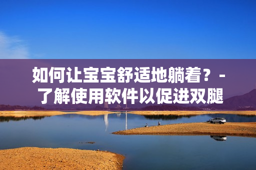 如何让宝宝舒适地躺着？- 了解使用软件以促进双腿往上翘的方法