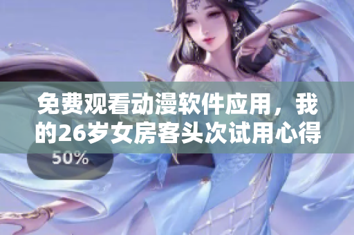 免费观看动漫软件应用，我的26岁女房客头次试用心得