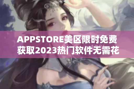 APPSTORE美区限时免费 获取2023热门软件无需花费！