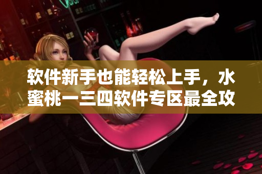 软件新手也能轻松上手，水蜜桃一三四软件专区最全攻略！