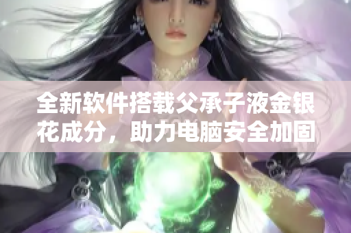 全新软件搭载父承子液金银花成分，助力电脑安全加固！
