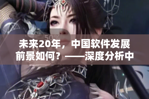 未来20年，中国软件发展前景如何？——深度分析中国软件产业未来20年走向