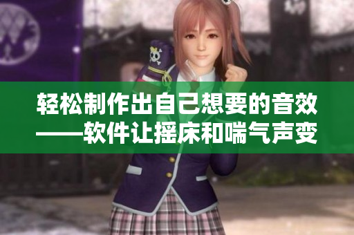 轻松制作出自己想要的音效——软件让摇床和喘气声变得更有趣
