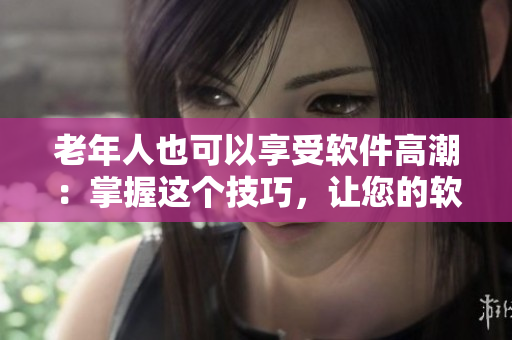 老年人也可以享受软件高潮：掌握这个技巧，让您的软件体验更加激烈！
