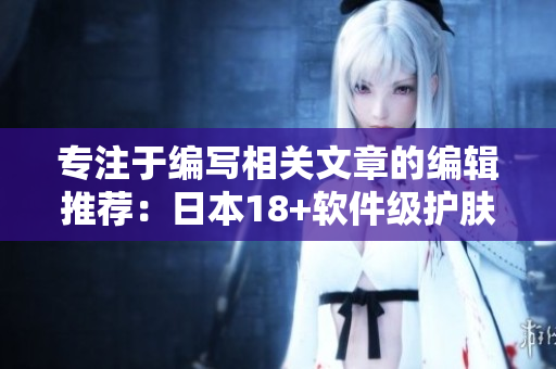 专注于编写相关文章的编辑推荐：日本18+软件级护肤品值得一试