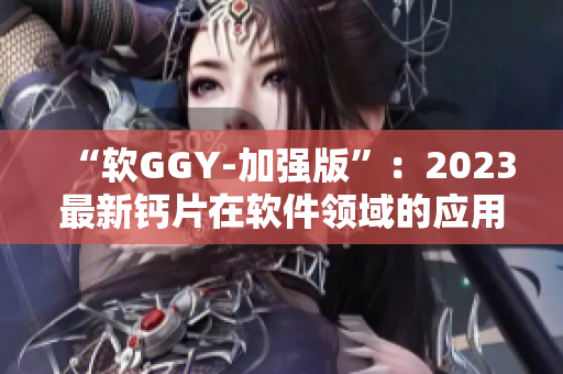 “软GGY-加强版”：2023最新钙片在软件领域的应用与效果