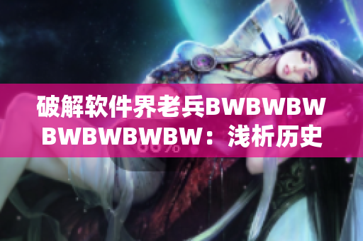 破解软件界老兵BWBWBWBWBWBWBW：浅析历史与现状