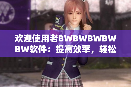 欢迎使用老BWBWBWBWBW软件：提高效率，轻松编写