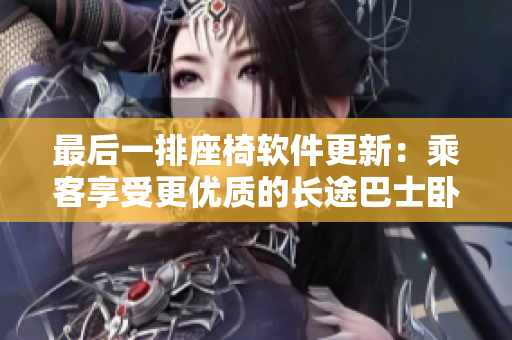 最后一排座椅软件更新：乘客享受更优质的长途巴士卧铺服务