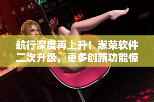 航行深度再上升！淑荣软件二次升级，更多创新功能惊喜来袭