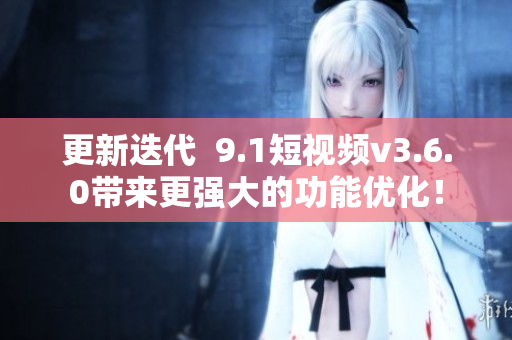 更新迭代  9.1短视频v3.6.0带来更强大的功能优化！