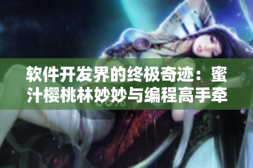 软件开发界的终极奇迹：蜜汁樱桃林妙妙与编程高手牵手共赏