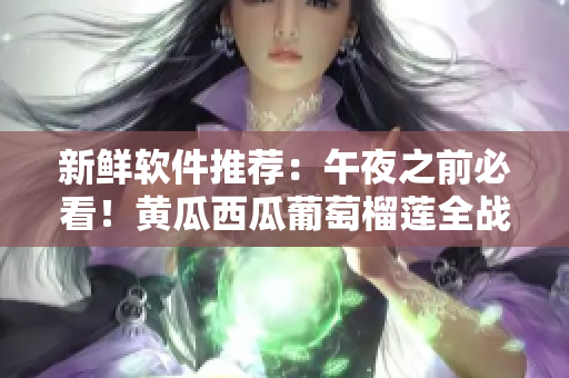 新鲜软件推荐：午夜之前必看！黄瓜西瓜葡萄榴莲全战力