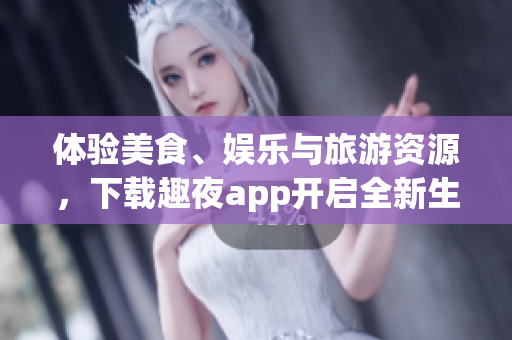 体验美食、娱乐与旅游资源，下载趣夜app开启全新生活方式
