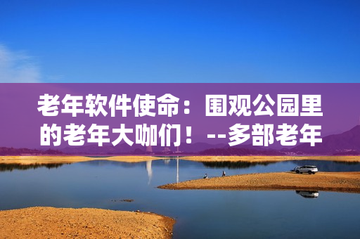 老年软件使命：围观公园里的老年大咖们！--多部老年软件视频奉上