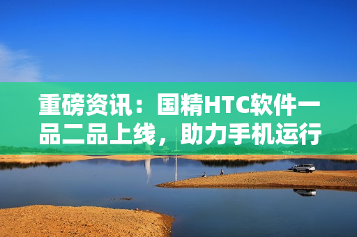 重磅资讯：国精HTC软件一品二品上线，助力手机运行顺畅