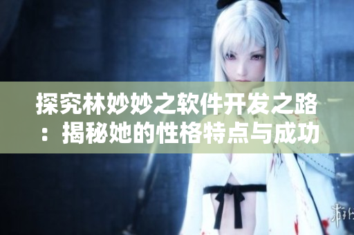 探究林妙妙之软件开发之路：揭秘她的性格特点与成功秘诀