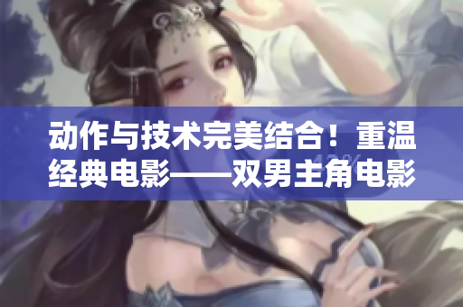 动作与技术完美结合！重温经典电影——双男主角电影改编的软件开发故事