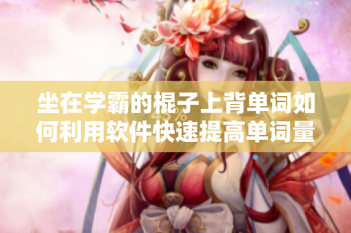 坐在学霸的棍子上背单词如何利用软件快速提高单词量