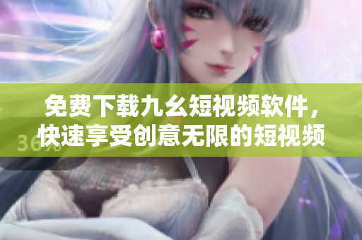免费下载九幺短视频软件，快速享受创意无限的短视频制作！