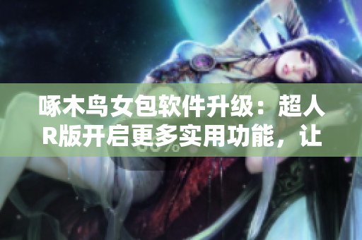 啄木鸟女包软件升级：超人R版开启更多实用功能，让你更轻松高效编辑！