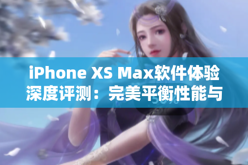 iPhone XS Max软件体验深度评测：完美平衡性能与用户友好性