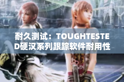耐久测试：TOUGHTESTED硬汉系列跟踪软件耐用性测试报告