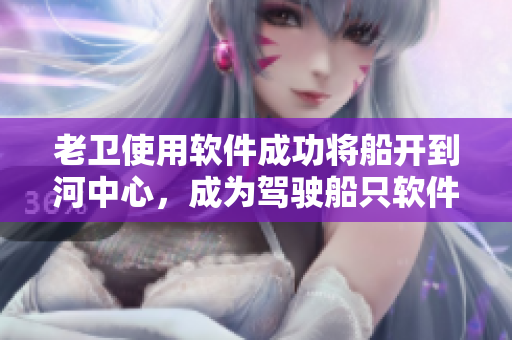 老卫使用软件成功将船开到河中心，成为驾驶船只软件的成功案例