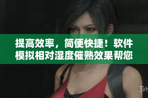 提高效率，简便快捷！软件模拟相对湿度催熟效果帮您省时省力